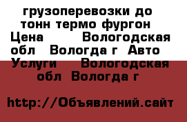 грузоперевозки до 4тонн термо фургон › Цена ­ 17 - Вологодская обл., Вологда г. Авто » Услуги   . Вологодская обл.,Вологда г.